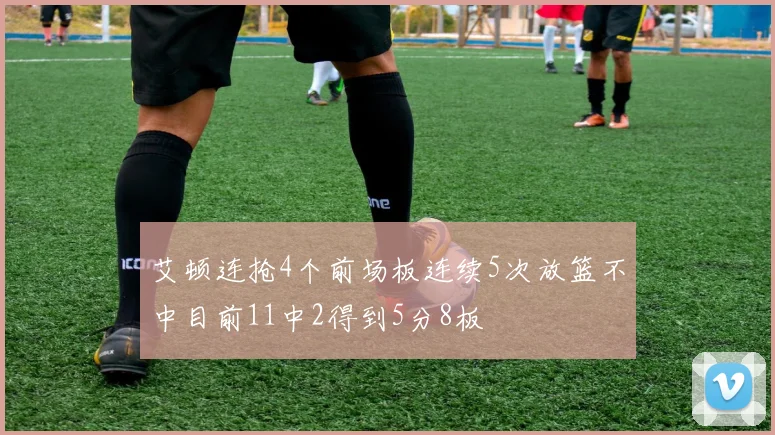 艾顿连抢4个前场板连续5次放篮不中目前11中2得到5分8板