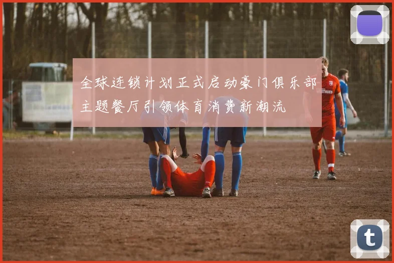 全球连锁计划正式启动豪门俱乐部主题餐厅引领体育消费新潮流